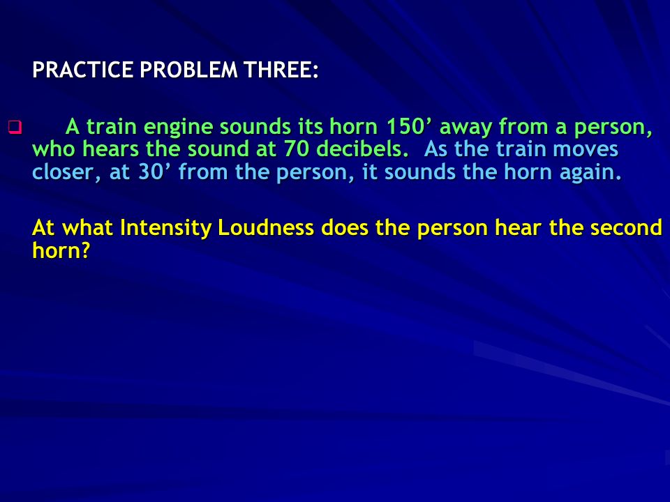 PRACTICE PROBLEM THREE:  A train engine sounds its horn 150’ away from a person, who hears the sound at 70 decibels.