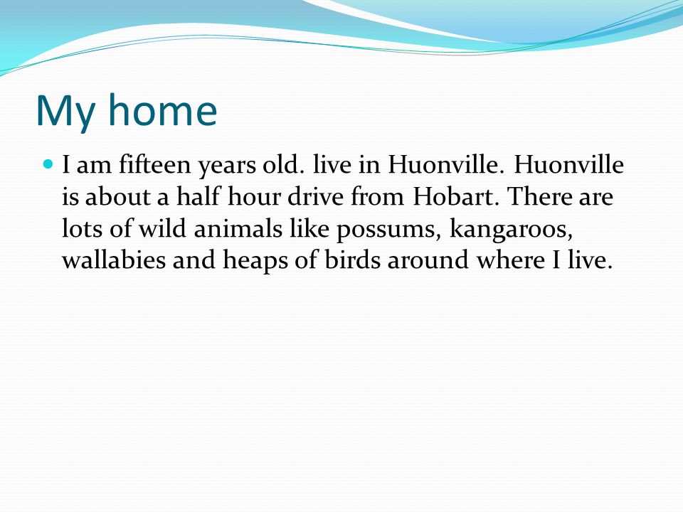 My home I am fifteen years old. live in Huonville.