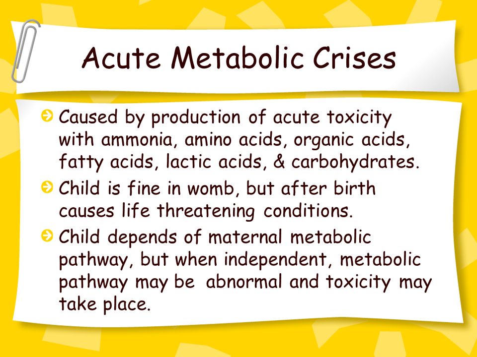 Acute Metabolic Crises Caused by production of acute toxicity with ammonia, amino acids, organic acids, fatty acids, lactic acids, & carbohydrates.