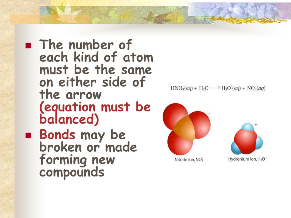 The number of each kind of atom must be the same on either side of the arrow (equation must be balanced) Bonds may be broken or made forming new compounds