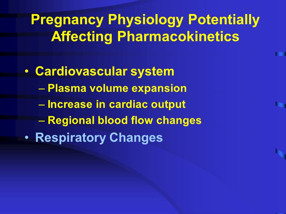 Pregnancy Physiology Potentially Affecting Pharmacokinetics Cardiovascular system –Plasma volume expansion –Increase in cardiac output –Regional blood flow changes Respiratory Changes