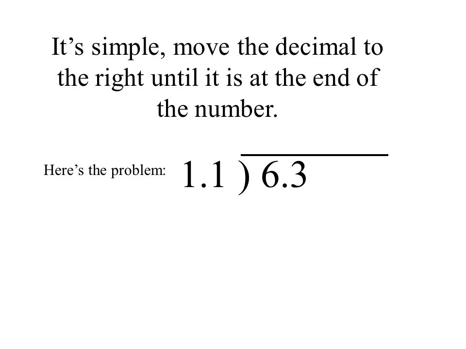 It’s simple, move the decimal to the right until it is at the end of the number.