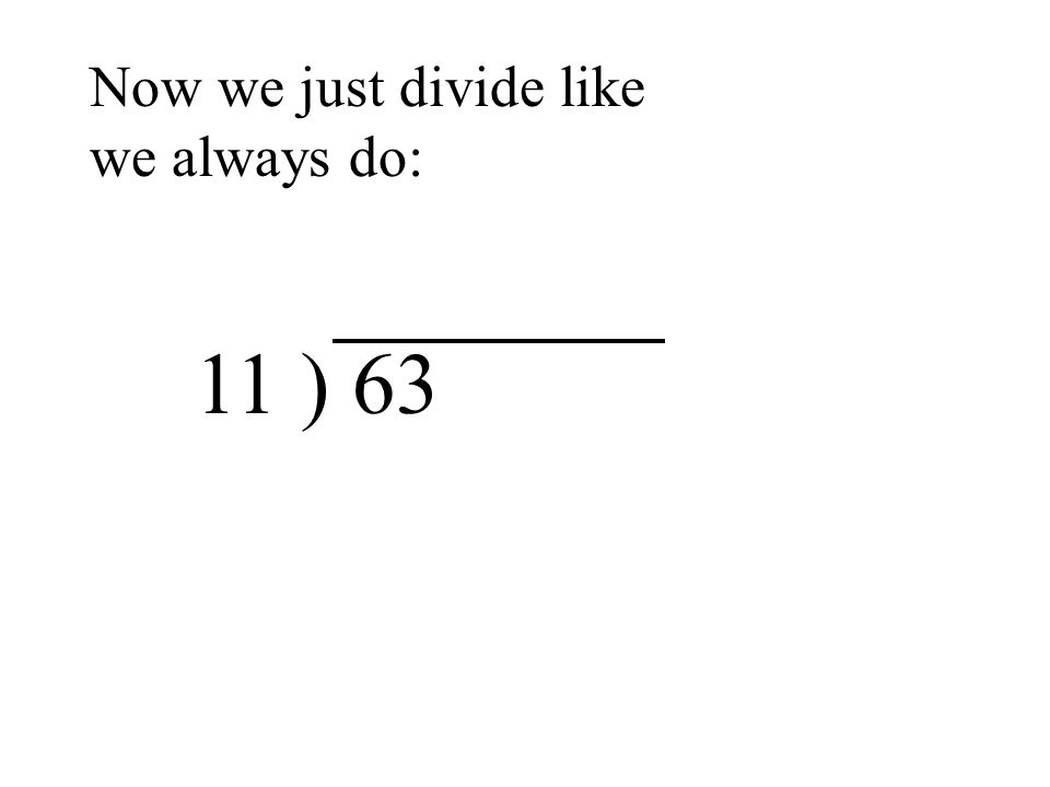 11 ) 63 Now we just divide like we always do: