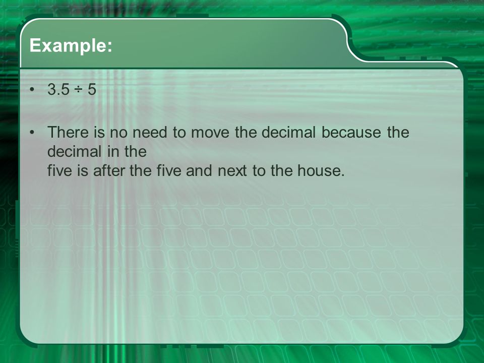 Example: 3.5 ÷ 5 There is no need to move the decimal because the decimal in the five is after the five and next to the house.