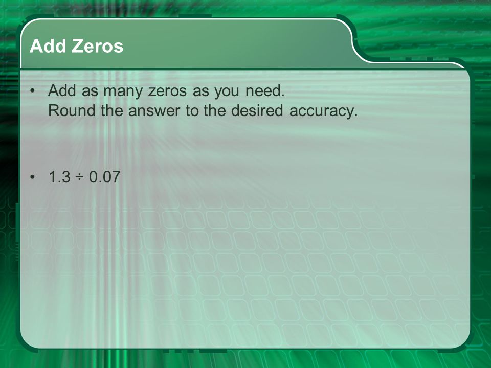 Add Zeros Add as many zeros as you need. Round the answer to the desired accuracy. 1.3 ÷ 0.07