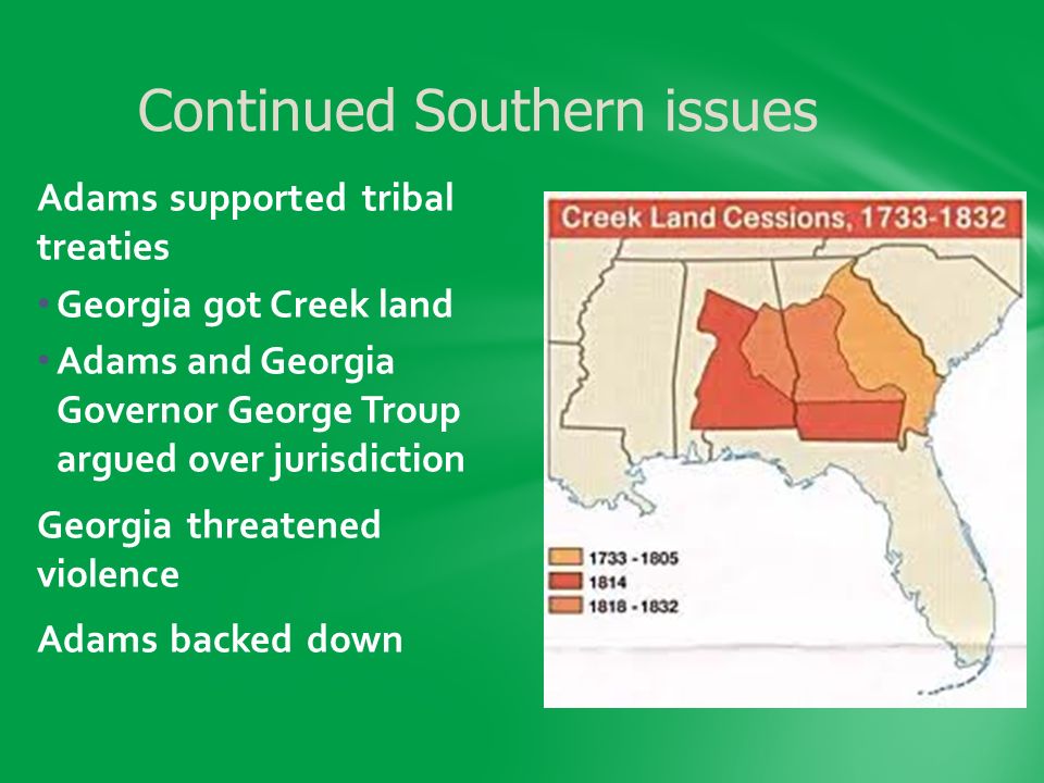 Adams supported tribal treaties Georgia got Creek land Adams and Georgia Governor George Troup argued over jurisdiction Georgia threatened violence Adams backed down Continued Southern issues