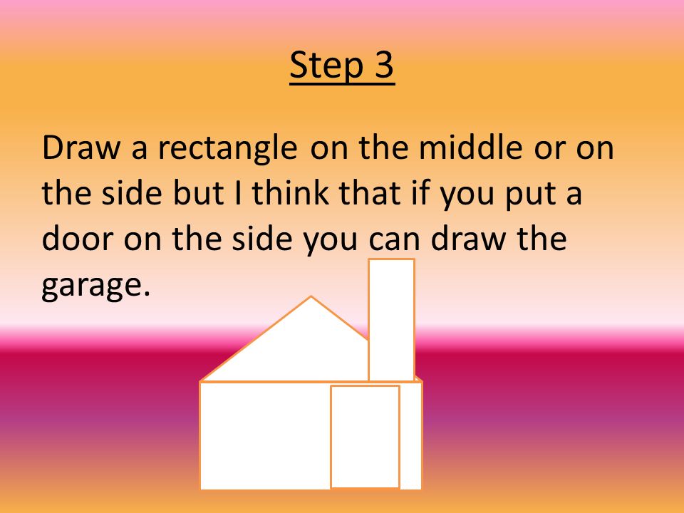 Step 3 Draw a rectangle on the middle or on the side but I think that if you put a door on the side you can draw the garage.