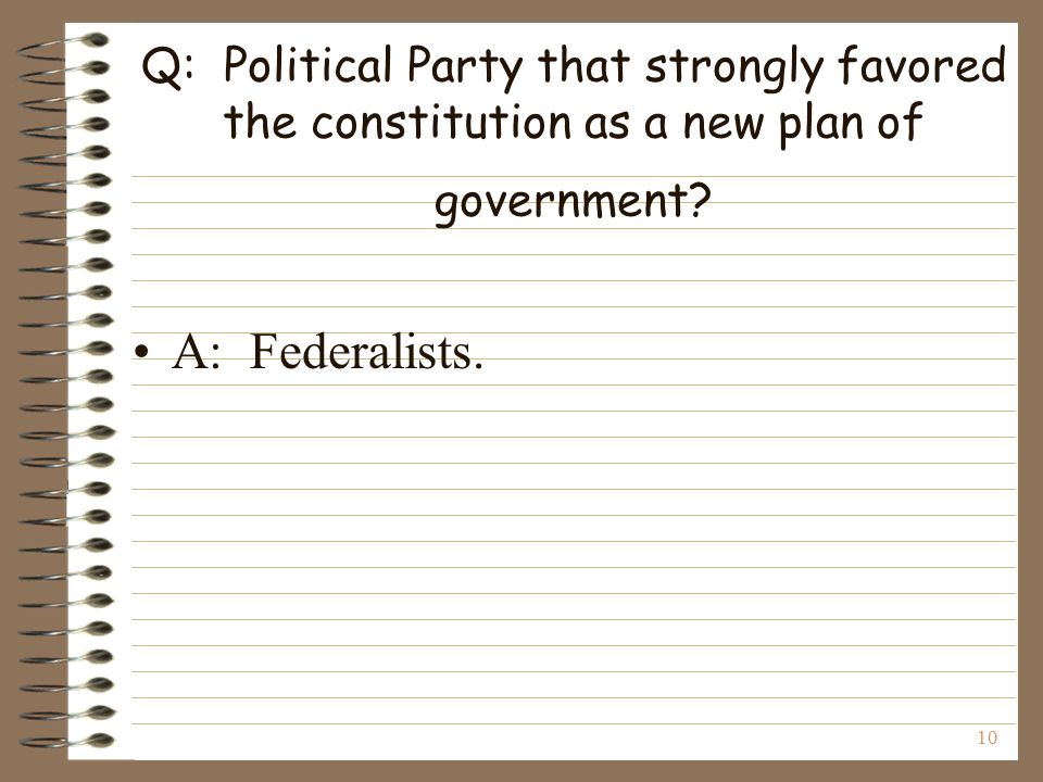 10 Q: Political Party that strongly favored the constitution as a new plan of government.