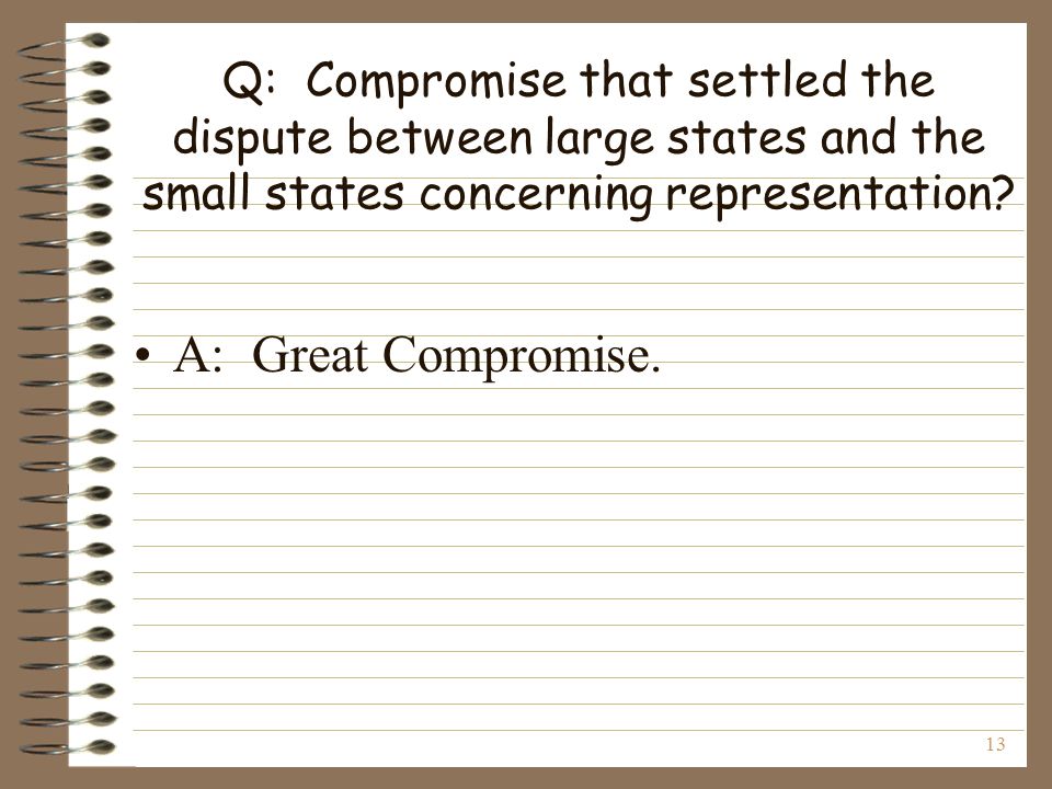 13 Q: Compromise that settled the dispute between large states and the small states concerning representation.