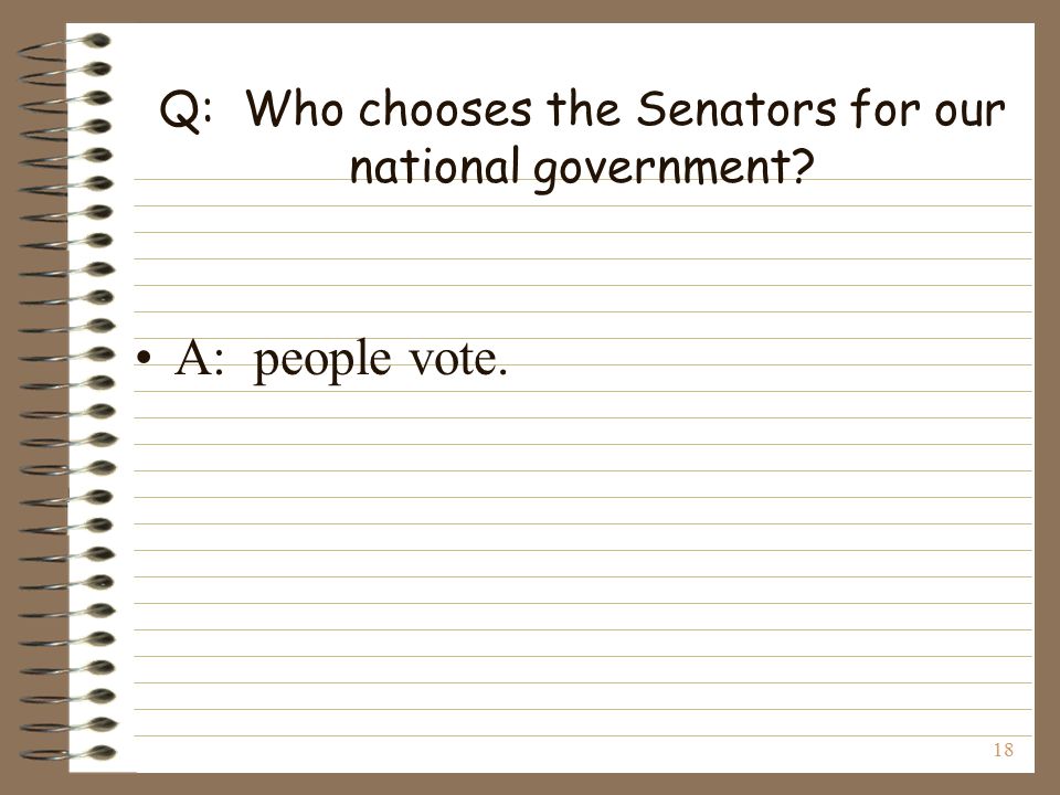 18 Q: Who chooses the Senators for our national government A: people vote.