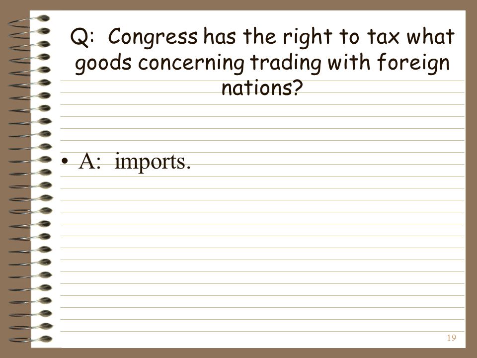 19 Q: Congress has the right to tax what goods concerning trading with foreign nations A: imports.
