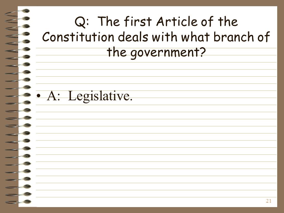 21 Q: The first Article of the Constitution deals with what branch of the government.