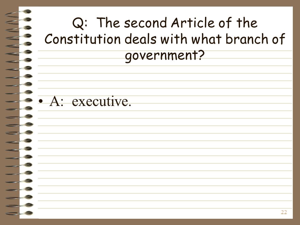 22 Q: The second Article of the Constitution deals with what branch of government A: executive.