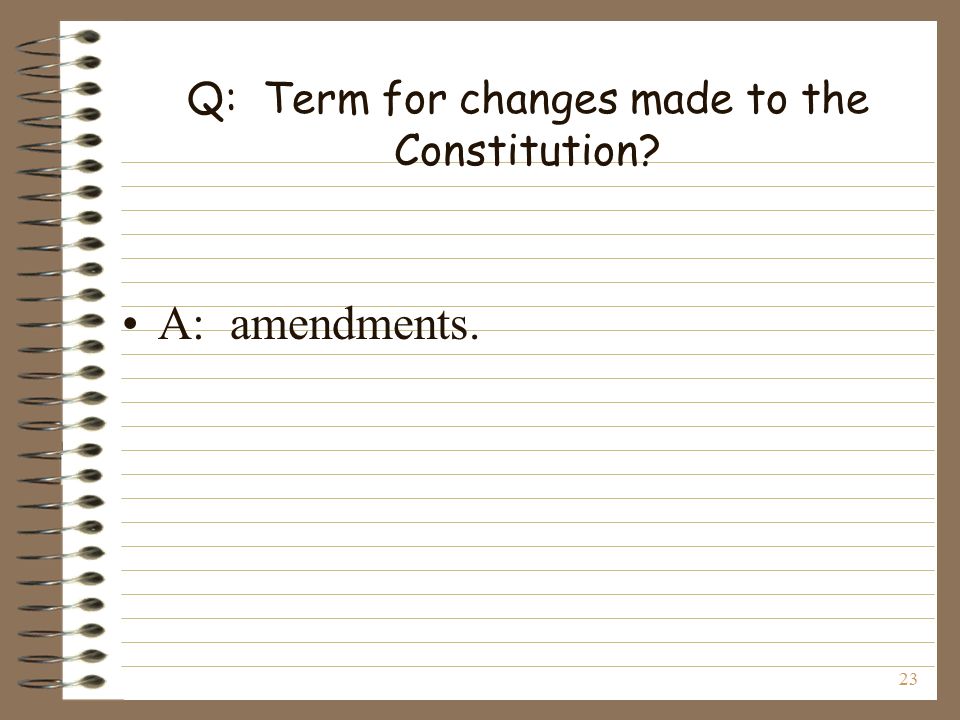 23 Q: Term for changes made to the Constitution A: amendments.