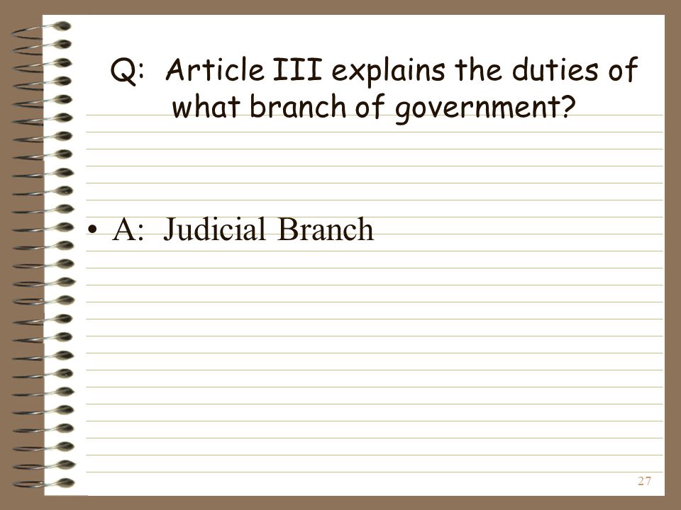 27 Q: Article III explains the duties of what branch of government A: Judicial Branch