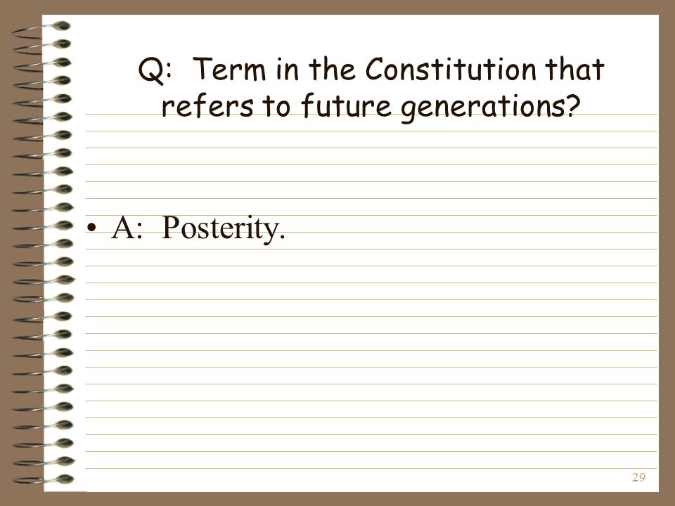 29 Q: Term in the Constitution that refers to future generations A: Posterity.