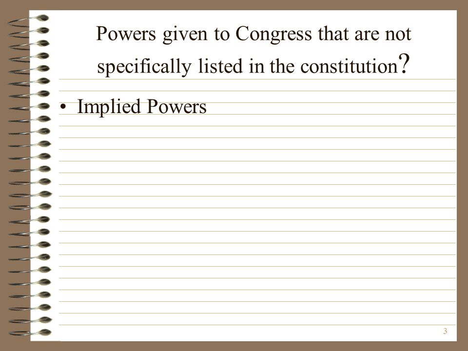 Powers given to Congress that are not specifically listed in the constitution Implied Powers 3