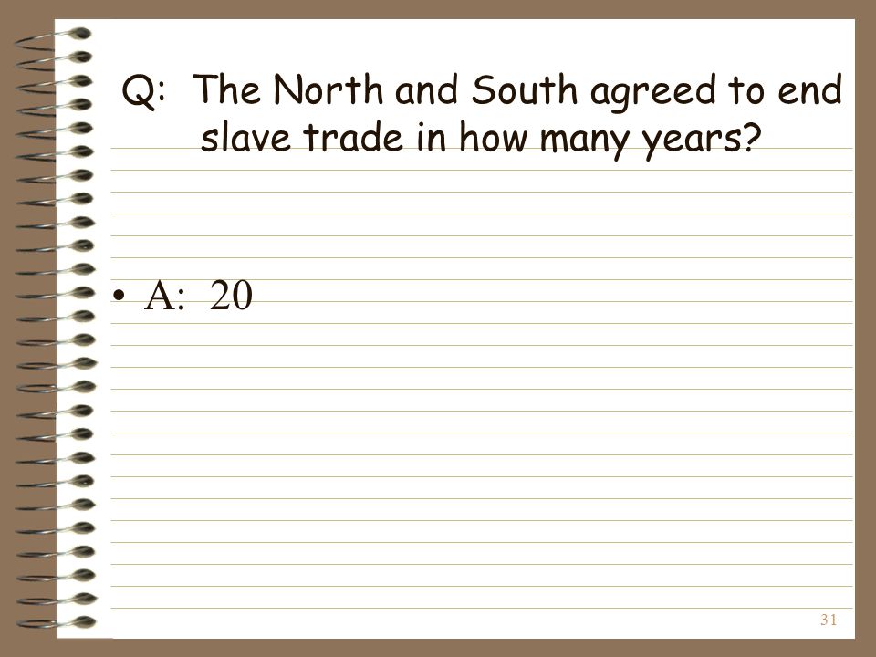 31 Q: The North and South agreed to end slave trade in how many years A: 20