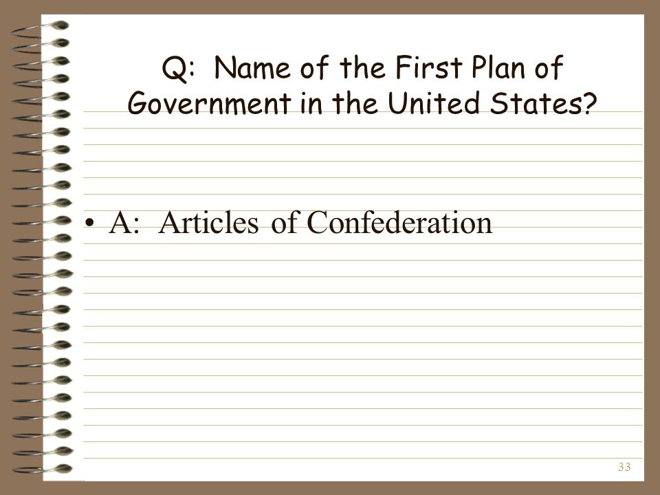 33 Q: Name of the First Plan of Government in the United States A: Articles of Confederation