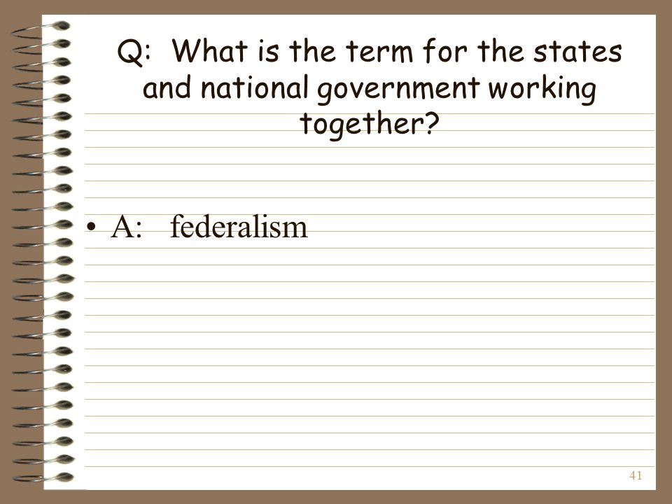 41 Q: What is the term for the states and national government working together A: federalism