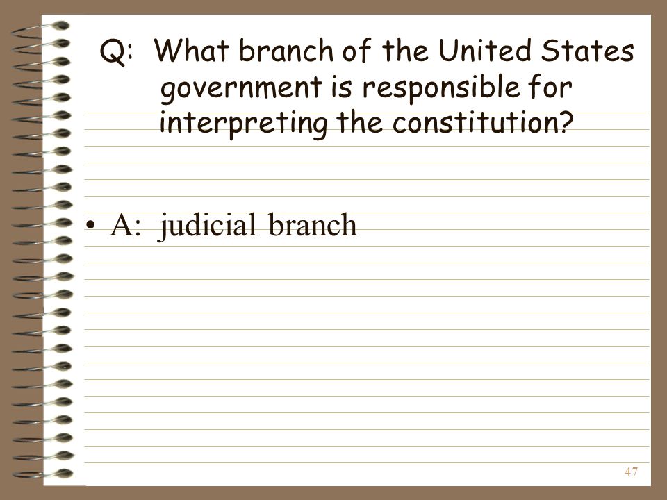 47 Q: What branch of the United States government is responsible for interpreting the constitution.