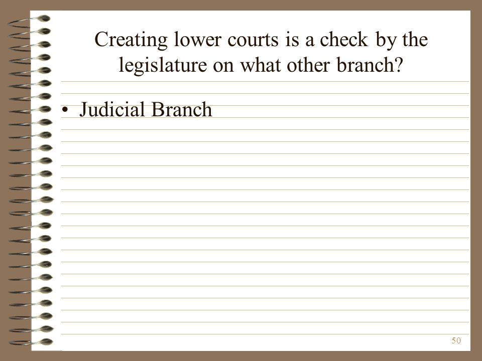 Creating lower courts is a check by the legislature on what other branch Judicial Branch 50