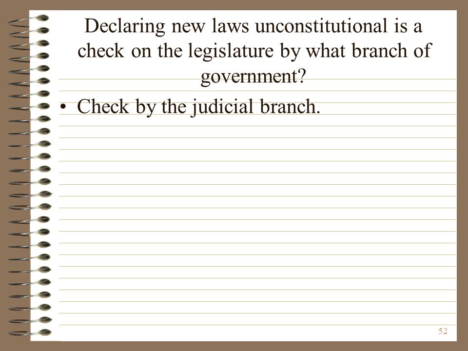 Declaring new laws unconstitutional is a check on the legislature by what branch of government.