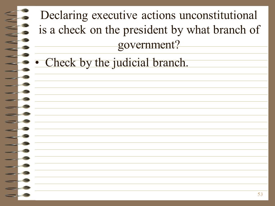 Declaring executive actions unconstitutional is a check on the president by what branch of government.