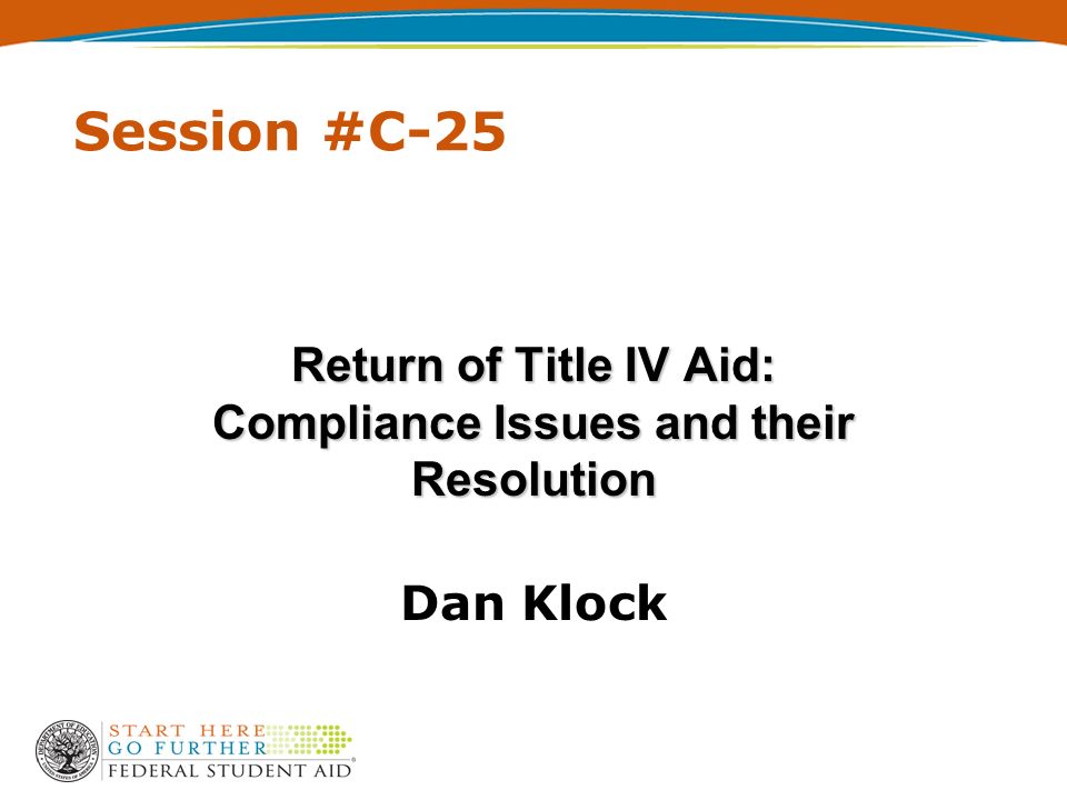 Session #C-25 Return of Title IV Aid: Compliance Issues and their Resolution Dan Klock