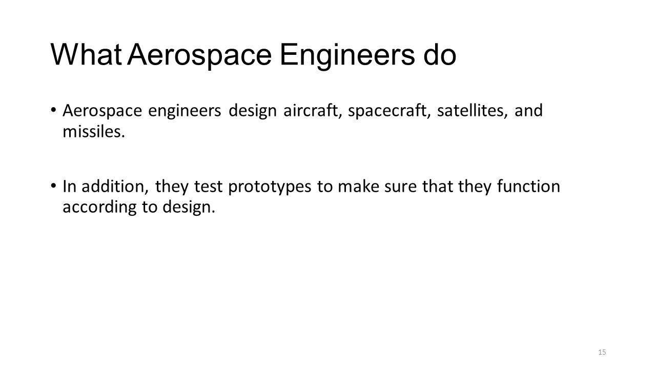 What Aerospace Engineers do Aerospace engineers design aircraft, spacecraft, satellites, and missiles.