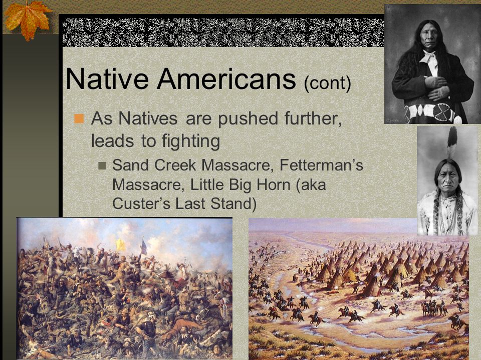 As Natives are pushed further, leads to fighting Sand Creek Massacre, Fetterman’s Massacre, Little Big Horn (aka Custer’s Last Stand)