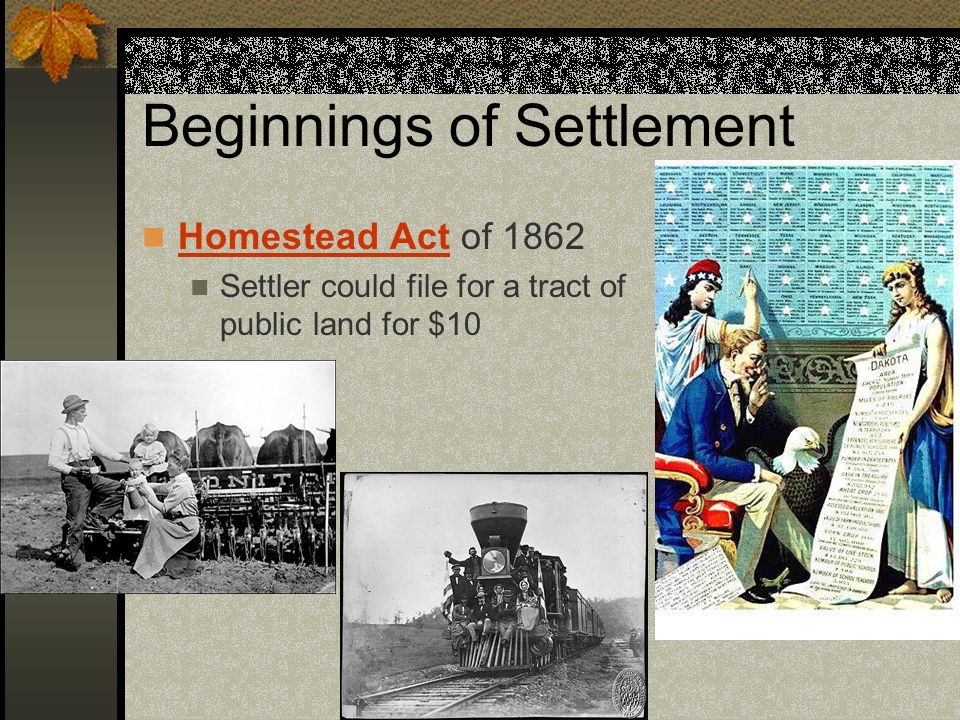 Beginnings of Settlement Homestead Act of 1862 Settler could file for a tract of public land for $10