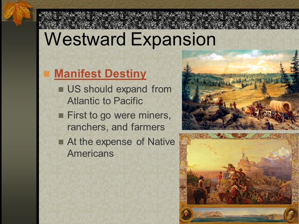 Westward Expansion Manifest Destiny US should expand from Atlantic to Pacific First to go were miners, ranchers, and farmers At the expense of Native Americans