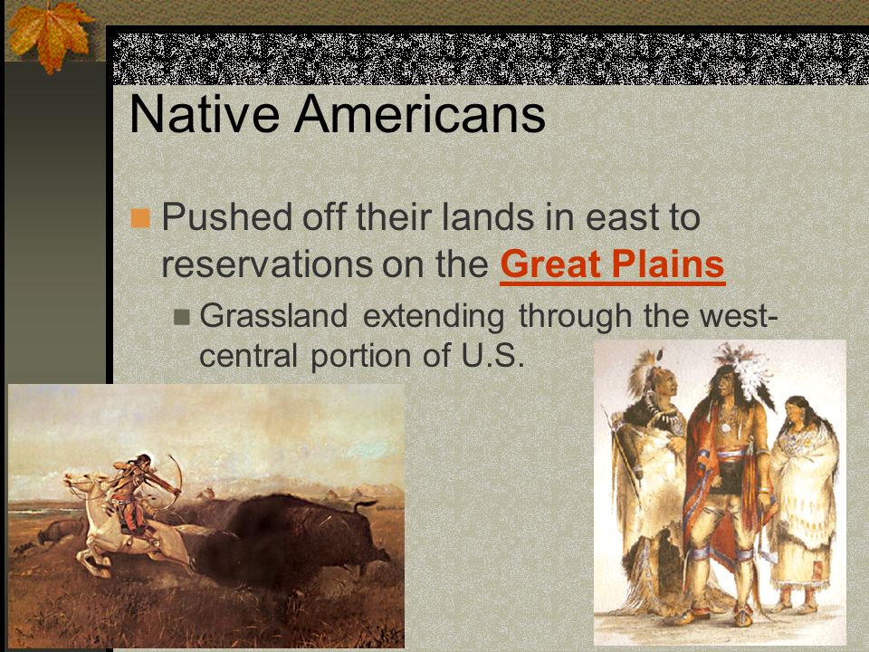 Native Americans Pushed off their lands in east to reservations on the Great Plains Grassland extending through the west- central portion of U.S.