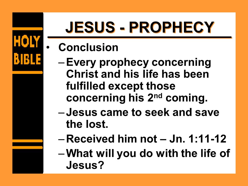 JESUS - PROPHECY Conclusion –Every prophecy concerning Christ and his life has been fulfilled except those concerning his 2 nd coming.
