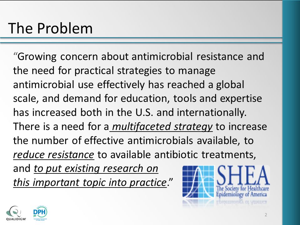 The Problem 2 Growing concern about antimicrobial resistance and the need for practical strategies to manage antimicrobial use effectively has reached a global scale, and demand for education, tools and expertise has increased both in the U.S.
