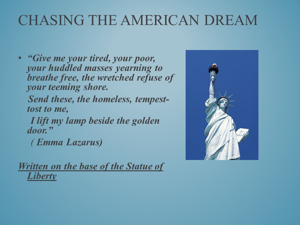 CHASING THE AMERICAN DREAM Give me your tired, your poor, your huddled masses yearning to breathe free, the wretched refuse of your teeming shore.