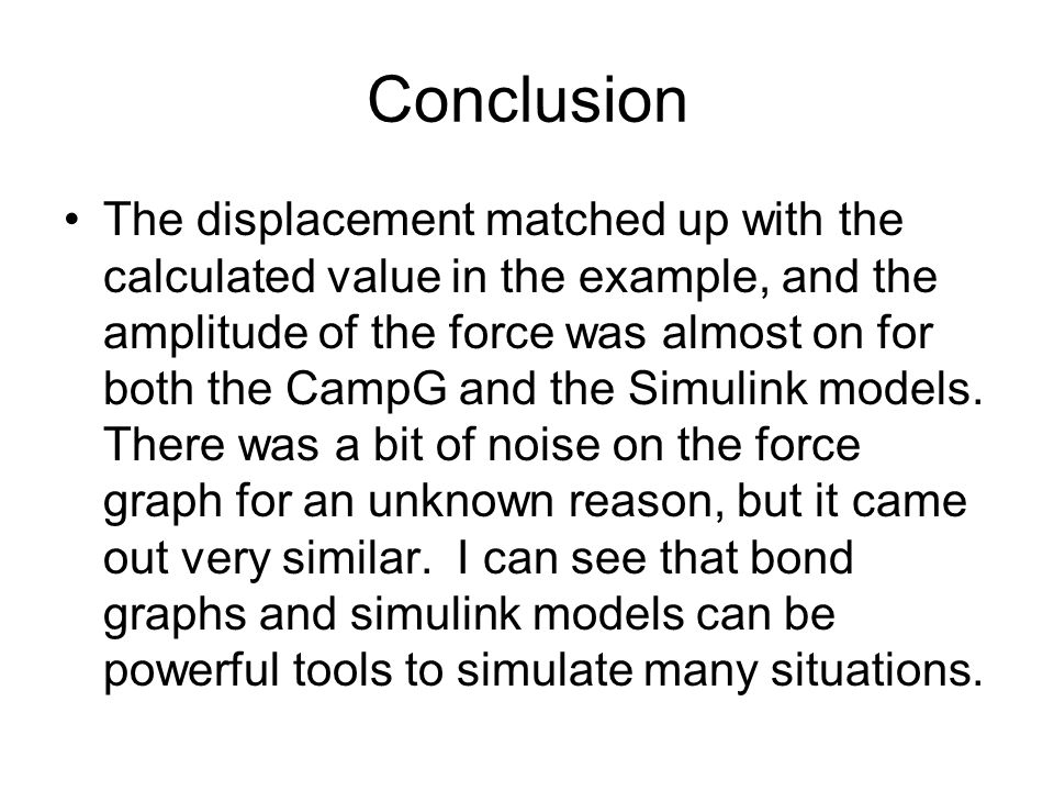 Conclusion The displacement matched up with the calculated value in the example, and the amplitude of the force was almost on for both the CampG and the Simulink models.