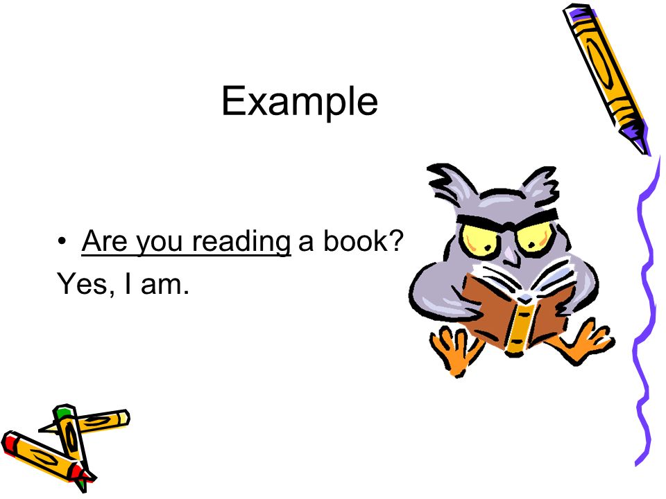 Example Are you reading a book Yes, I am.