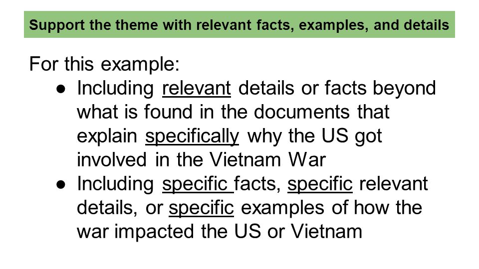 Support the theme with relevant facts, examples, and details For this example: ●Including relevant details or facts beyond what is found in the documents that explain specifically why the US got involved in the Vietnam War ●Including specific facts, specific relevant details, or specific examples of how the war impacted the US or Vietnam