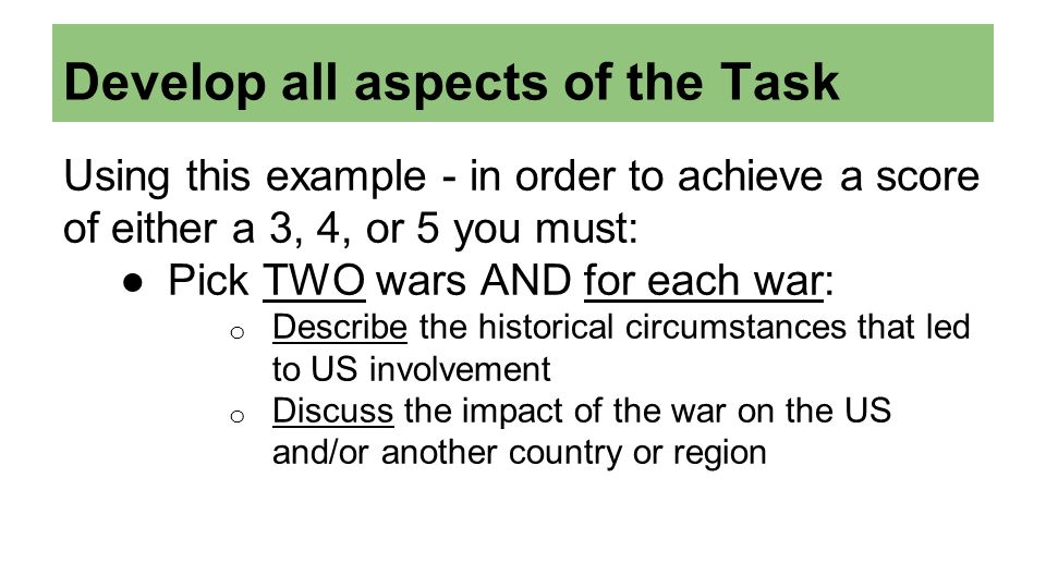 Develop all aspects of the Task Using this example - in order to achieve a score of either a 3, 4, or 5 you must: ●Pick TWO wars AND for each war: o Describe the historical circumstances that led to US involvement o Discuss the impact of the war on the US and/or another country or region