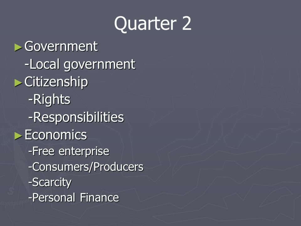► Government -Local government ► Citizenship -Rights-Responsibilities ► Economics -Free enterprise -Consumers/Producers-Scarcity -Personal Finance Quarter 2