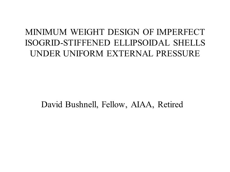 MINIMUM WEIGHT DESIGN OF IMPERFECT ISOGRID-STIFFENED ELLIPSOIDAL SHELLS UNDER UNIFORM EXTERNAL PRESSURE David Bushnell, Fellow, AIAA, Retired