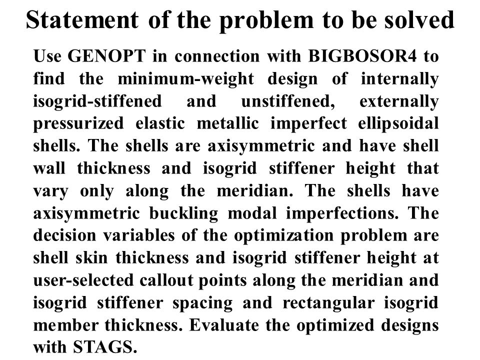 Statement of the problem to be solved Use GENOPT in connection with BIGBOSOR4 to find the minimum-weight design of internally isogrid-stiffened and unstiffened, externally pressurized elastic metallic imperfect ellipsoidal shells.