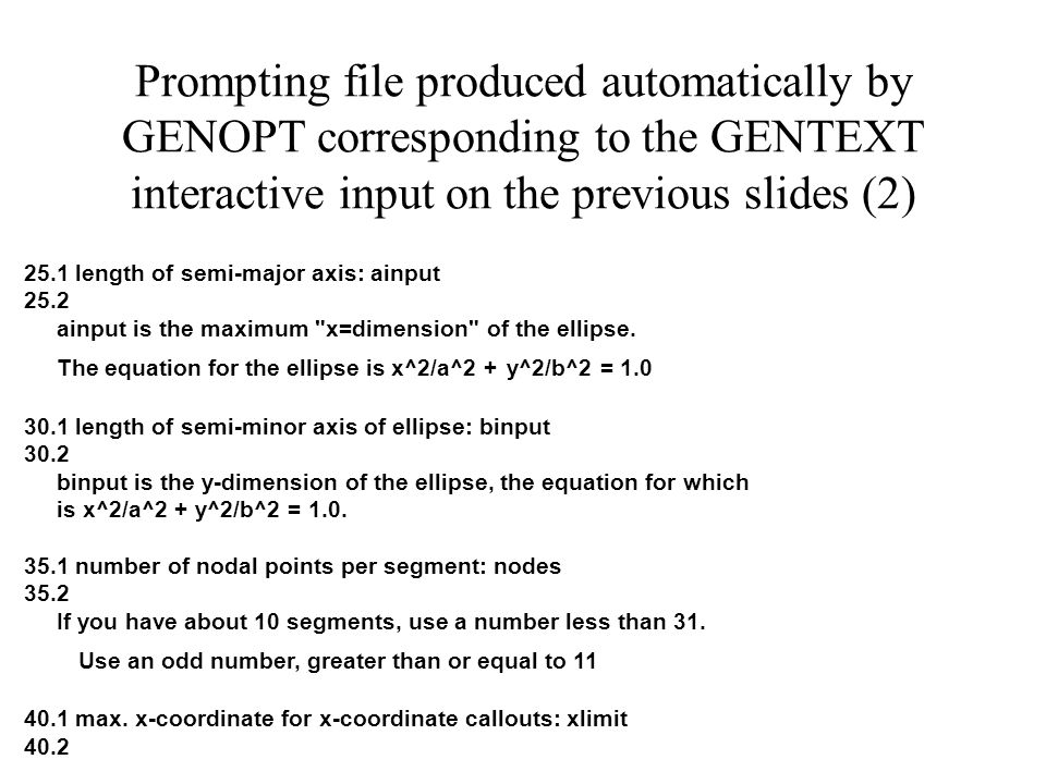 Prompting file produced automatically by GENOPT corresponding to the GENTEXT interactive input on the previous slides (2) 25.1 length of semi-major axis: ainput 25.2 ainput is the maximum x=dimension of the ellipse.