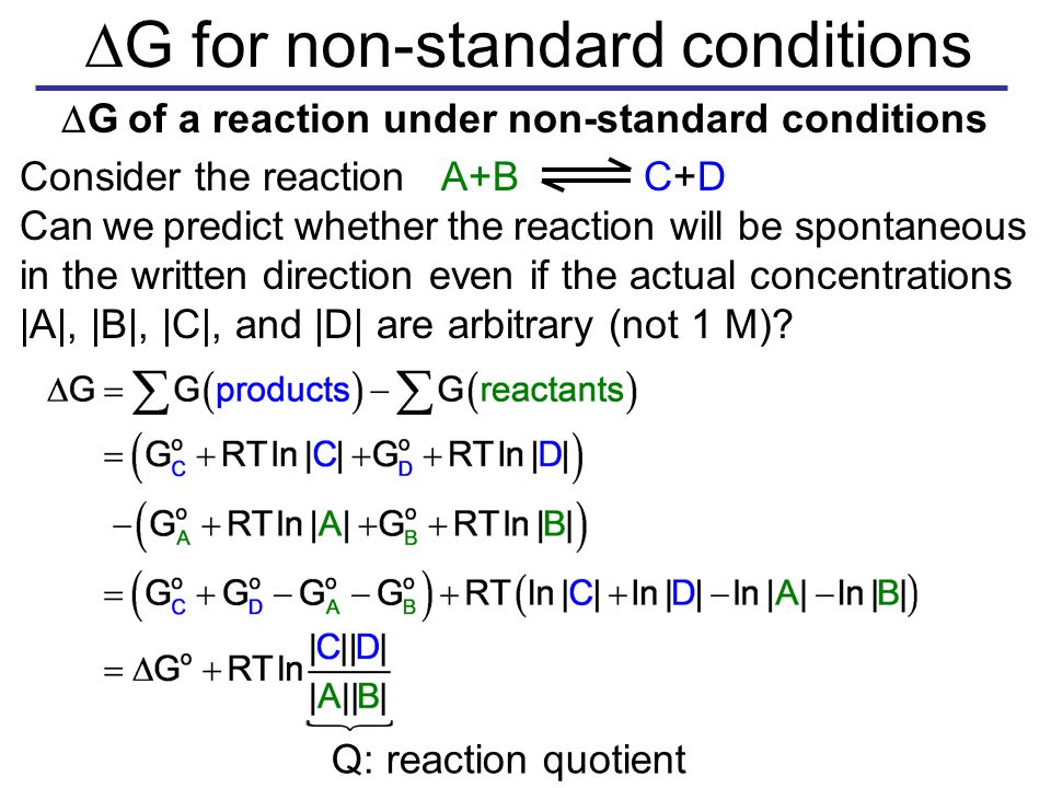  G of a reaction under non-standard conditions Consider the reaction A+B C+D Can we predict whether the reaction will be spontaneous in the written direction even if the actual concentrations |A|, |B|, |C|, and |D| are arbitrary (not 1 M).