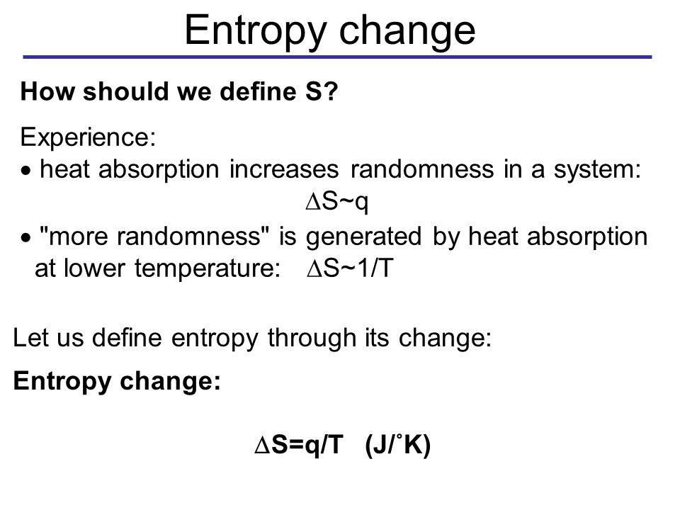 Entropy change  more randomness is generated by heat absorption at lower temperature:  S~1/T Let us define entropy through its change: Entropy change:  S=q/T (J/˚K) How should we define S.