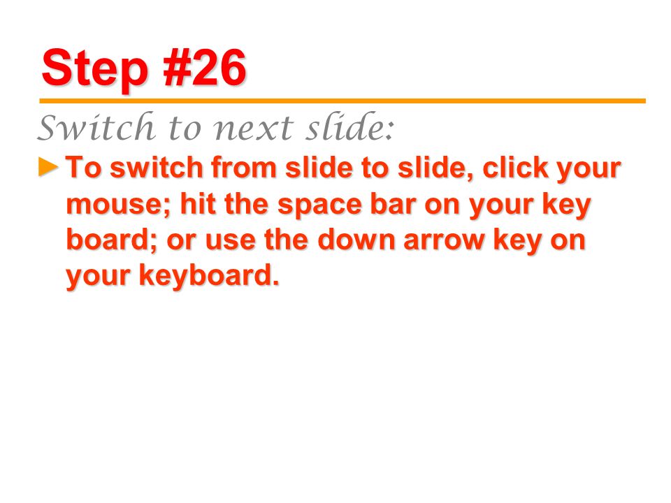 Step #26 To switch from slide to slide, click your mouse; hit the space bar on your key board; or use the down arrow key on your keyboard.