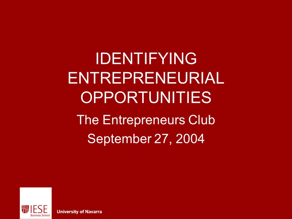 University of Navarra IDENTIFYING ENTREPRENEURIAL OPPORTUNITIES The Entrepreneurs Club September 27, 2004