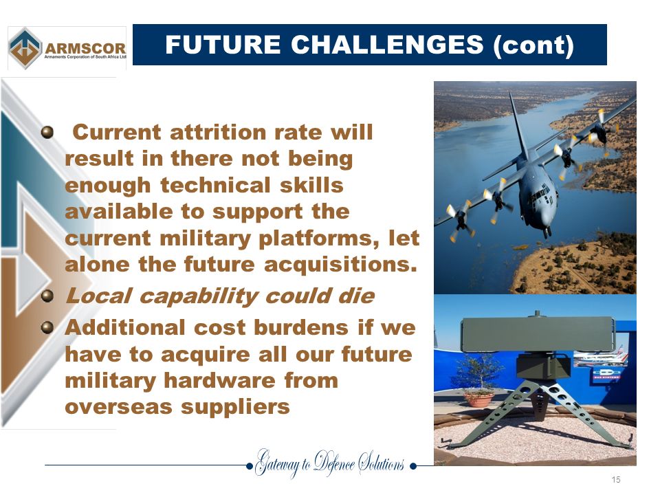 15 Current attrition rate will result in there not being enough technical skills available to support the current military platforms, let alone the future acquisitions.